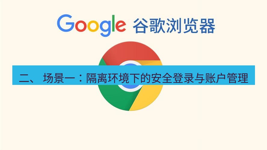 谷歌浏览器 二、 场景一：隔离环境下的安全登录与账户管理