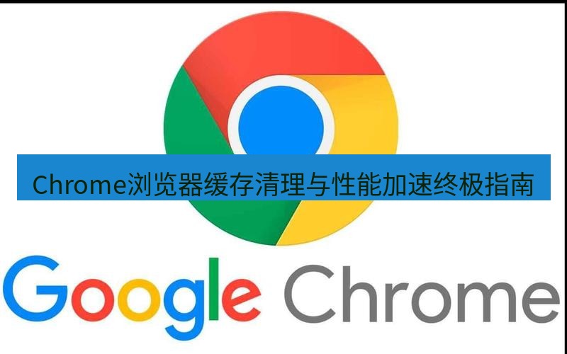 谷歌浏览器 Chrome浏览器缓存清理与性能加速终极指南