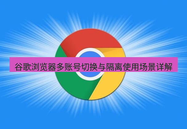 谷歌浏览器 谷歌浏览器多账号切换与隔离使用场景详解
