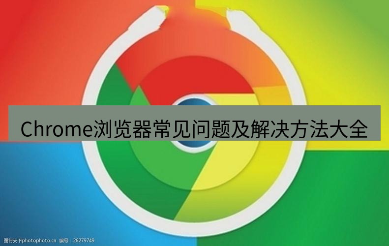 谷歌浏览器 Chrome浏览器常见问题及解决方法大全