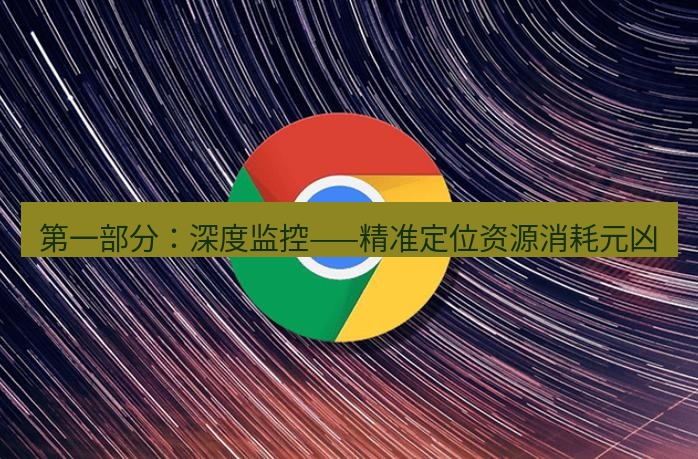 谷歌浏览器 第一部分：深度监控——精准定位资源消耗元凶