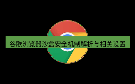 谷歌浏览器 谷歌浏览器沙盒安全机制解析与相关设置
