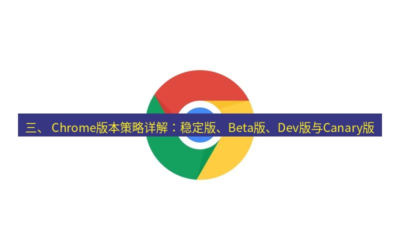 谷歌浏览器 三、 Chrome版本策略详解：稳定版、Beta版、Dev版与Canary版