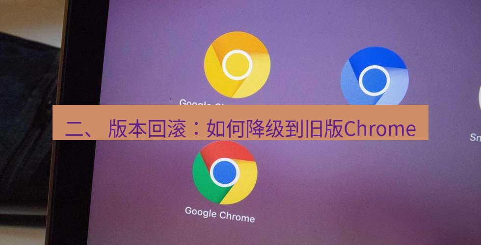 谷歌浏览器 二、 版本回滚：如何降级到旧版Chrome