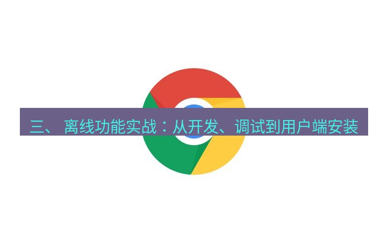 谷歌浏览器 三、 离线功能实战：从开发、调试到用户端安装