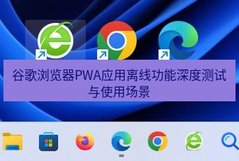 谷歌浏览器 谷歌浏览器PWA应用离线功能深度测试与使用场景