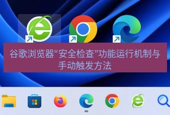 谷歌浏览器 谷歌浏览器“安全检查”功能运行机制与手动触发方法