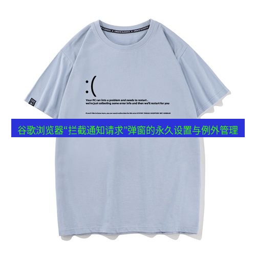 谷歌浏览器 谷歌浏览器“拦截通知请求”弹窗的永久设置与例外管理