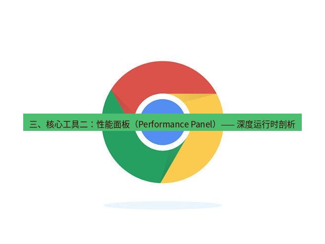 谷歌浏览器 三、核心工具二：性能面板（Performance Panel）—— 深度运行时剖析
