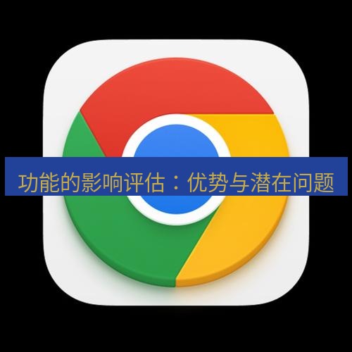 谷歌浏览器 功能的影响评估：优势与潜在问题