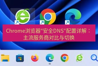 谷歌浏览器 Chrome浏览器“安全DNS”配置详解：主流服务商对比与切换