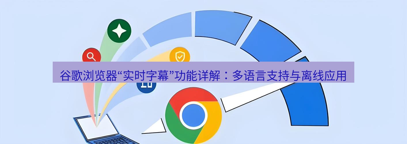 谷歌浏览器 谷歌浏览器“实时字幕”功能详解：多语言支持与离线应用