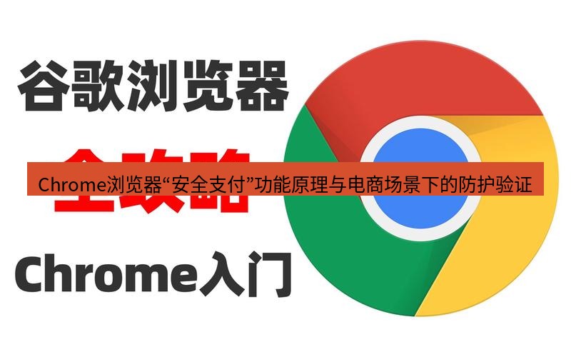 谷歌浏览器 Chrome浏览器“安全支付”功能原理与电商场景下的防护验证