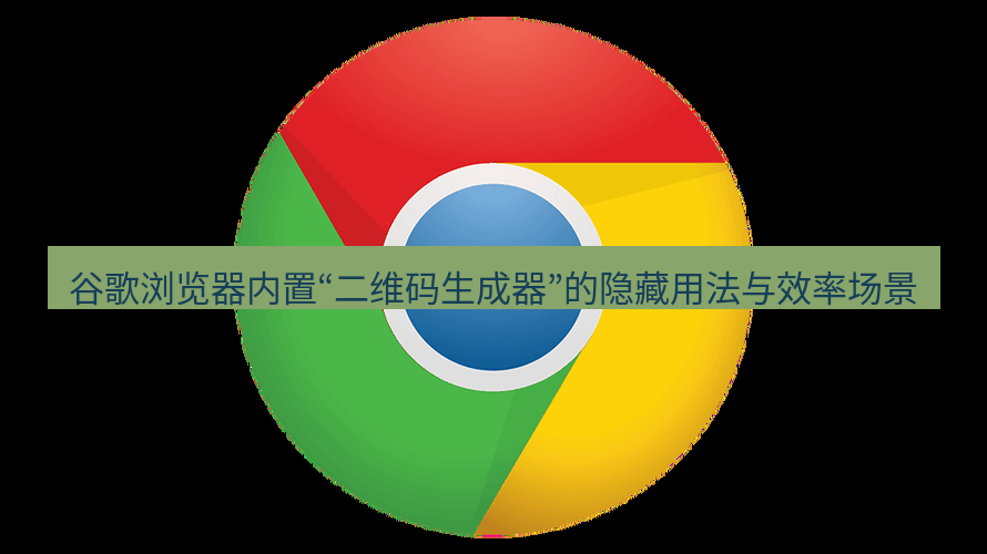 谷歌浏览器 谷歌浏览器内置“二维码生成器”的隐藏用法与效率场景