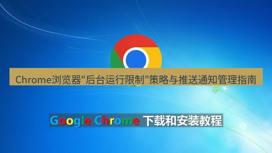 谷歌浏览器 Chrome浏览器“后台运行限制”策略与推送通知管理指南