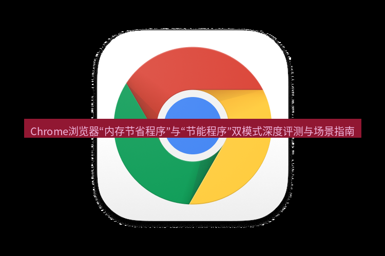 谷歌浏览器 Chrome浏览器“内存节省程序”与“节能程序”双模式深度评测与场景指南