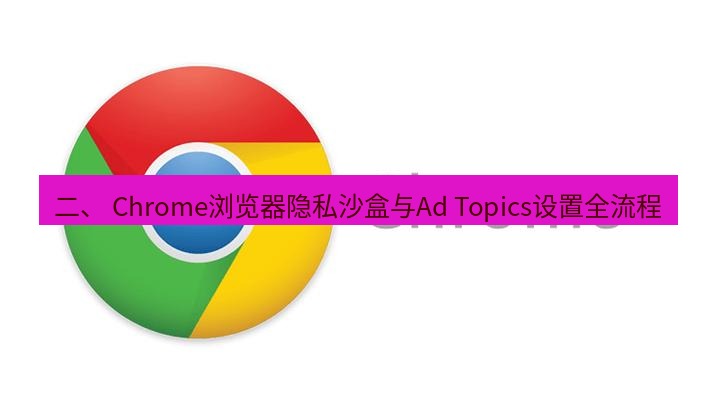 谷歌浏览器 二、 Chrome浏览器隐私沙盒与Ad Topics设置全流程