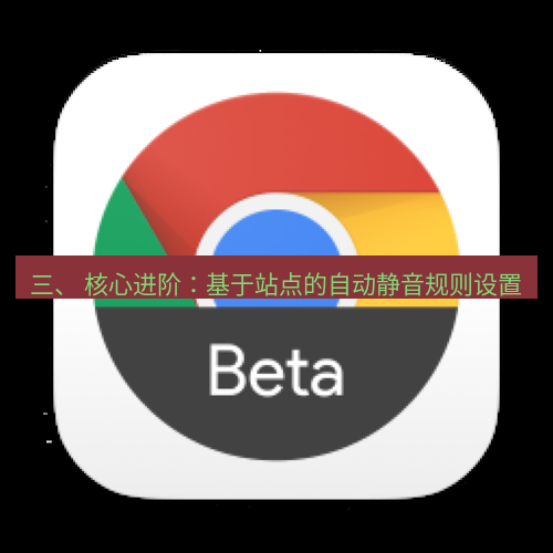 谷歌浏览器 三、 核心进阶：基于站点的自动静音规则设置