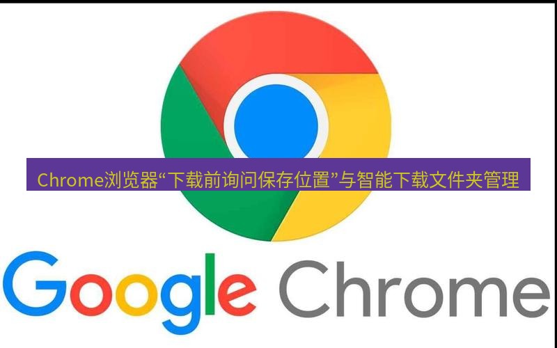 谷歌浏览器 Chrome浏览器“下载前询问保存位置”与智能下载文件夹管理