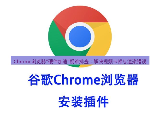谷歌浏览器 Chrome浏览器“硬件加速”疑难排查：解决视频卡顿与渲染错误
