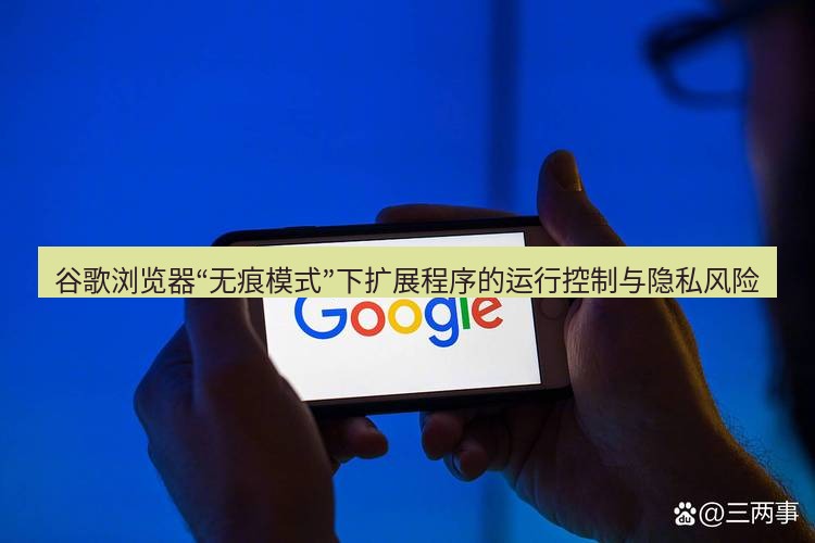 谷歌浏览器 谷歌浏览器“无痕模式”下扩展程序的运行控制与隐私风险